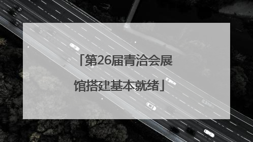 第26届青洽会展馆搭建基本就绪