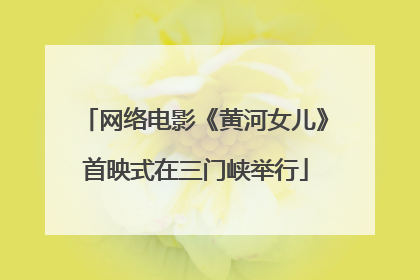 网络电影《黄河女儿》首映式在三门峡举行