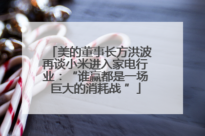 美的董事长方洪波再谈小米进入家电行业：“谁赢都是一场巨大的消耗战 ”