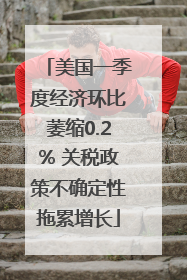 美国一季度经济环比萎缩0.2% 关税政策不确定性拖累增长
