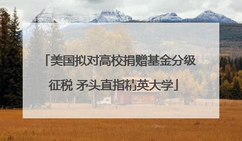 美国拟对高校捐赠基金分级征税 矛头直指精英大学