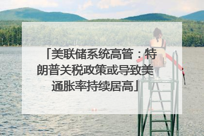 美联储系统高管：特朗普关税政策或导致美通胀率持续居高