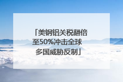 美钢铝关税翻倍至50%冲击全球 多国威胁反制
