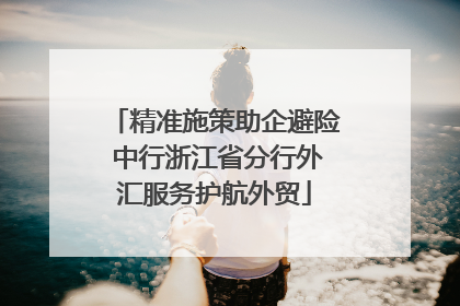 精准施策助企避险 中行浙江省分行外汇服务护航外贸