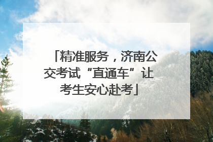 精准服务，济南公交考试“直通车”让考生安心赴考