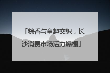粽香与童趣交织，长沙消费市场活力爆棚