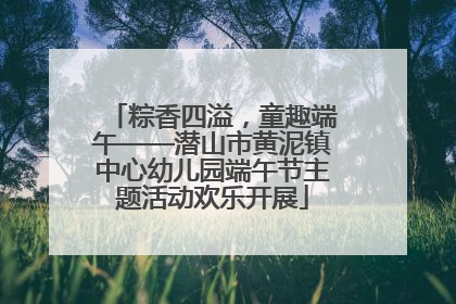粽香四溢，童趣端午——潜山市黄泥镇中心幼儿园端午节主题活动欢乐开展