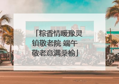 粽香情暖豫灵镇敬老院 端午敬老意满桑榆