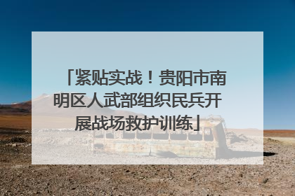 紧贴实战！贵阳市南明区人武部组织民兵开展战场救护训练