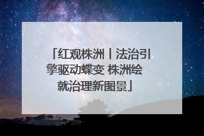 红观株洲丨法治引擎驱动蝶变 株洲绘就治理新图景