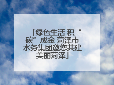 绿色生活 积“碳”成金 菏泽市水务集团邀您共建美丽菏泽