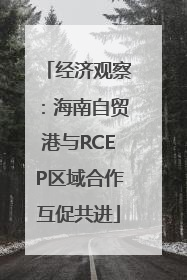 经济观察：海南自贸港与RCEP区域合作互促共进