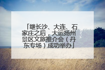 继长沙、大连、石家庄之后，大运扬州景区文旅推介会（丹东专场）成功举办
