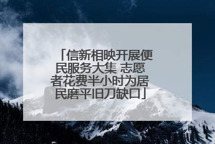 信新相映开展便民服务大集 志愿者花费半小时为居民磨平旧刀缺口