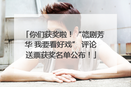 你们获奖啦！“赣剧芳华 我要看好戏” 评论送票获奖名单公布！