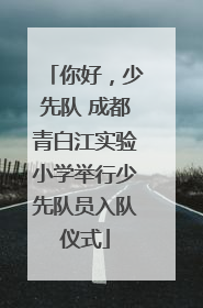 你好，少先队 成都青白江实验小学举行少先队员入队仪式