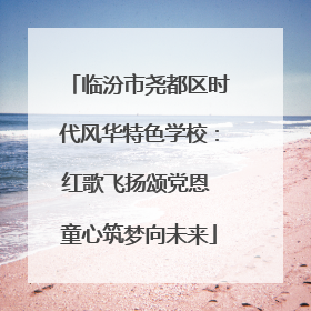临汾市尧都区时代风华特色学校：红歌飞扬颂党恩 童心筑梦向未来