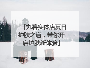 丸碧实体店夏日护肤之道，带你开启护肤新体验