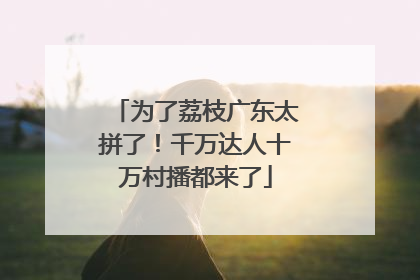 为了荔枝广东太拼了！千万达人十万村播都来了