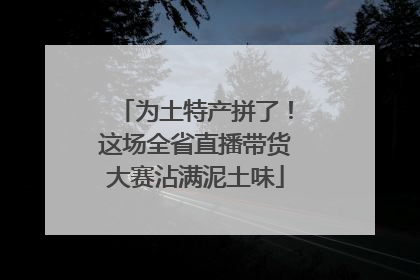 为土特产拼了！这场全省直播带货大赛沾满泥土味