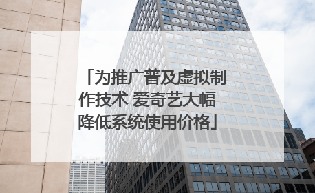 为推广普及虚拟制作技术 爱奇艺大幅降低系统使用价格