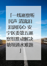一线巡察听民声 清流汨汨润民心 安宁区委第五巡察组推动解决塘坝通水难题