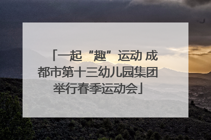 一起“趣”运动 成都市第十三幼儿园集团举行春季运动会