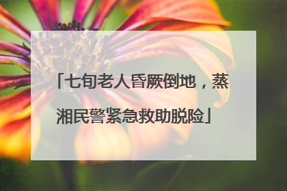 七旬老人昏厥倒地，蒸湘民警紧急救助脱险