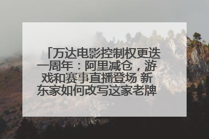 万达电影控制权更迭一周年：阿里减仓，游戏和赛事直播登场 新东家如何改写这家老牌上市影企命运？