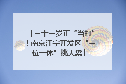 三十三岁正“当打”！南京江宁开发区“三位一体”挑大梁