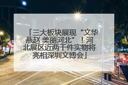三大板块展现“文华燕赵 美丽河北”！河北展区近两千件实物将亮相深圳文博会