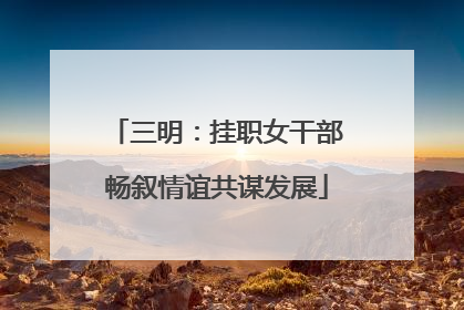 三明：挂职女干部畅叙情谊共谋发展