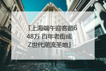 上海端午迎客超648万 百年老街成Z世代潮流圣地