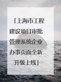 上海市工程建设项目审批管理系统企业办事页面全新升级上线