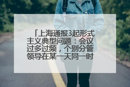 上海通报3起形式主义典型问题：会议过多过频，个别分管领导在某一天同一时段需参加3个会议