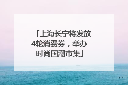 上海长宁将发放4轮消费券，举办时尚国潮市集