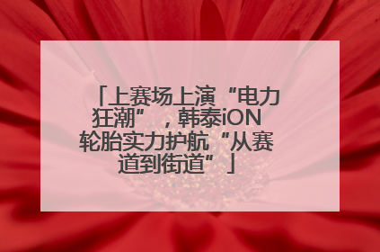 上赛场上演“电力狂潮”，韩泰iON轮胎实力护航“从赛道到街道”