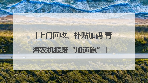 上门回收、补贴加码 青海农机报废“加速跑”
