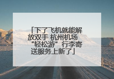 下了飞机就能解放双手 杭州机场“轻松游”行李寄送服务上新了