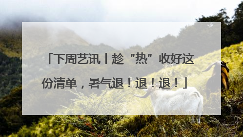 下周艺讯丨趁“热”收好这份清单，暑气退！退！退！