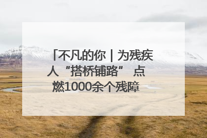 不凡的你｜为残疾人“搭桥铺路” 点燃1000余个残障家庭的希望之光