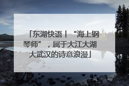 东湖快语丨“海上钢琴师”，属于大江大湖大武汉的诗意浪漫