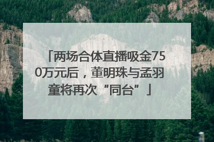 两场合体直播吸金750万元后，董明珠与孟羽童将再次“同台”