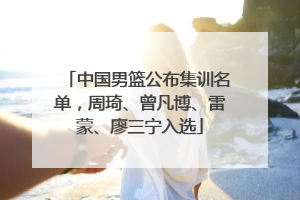 中国男篮公布集训名单，周琦、曾凡博、雷蒙、廖三宁入选