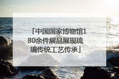 中国国家博物馆180余件展品展现琉璃传统工艺传承