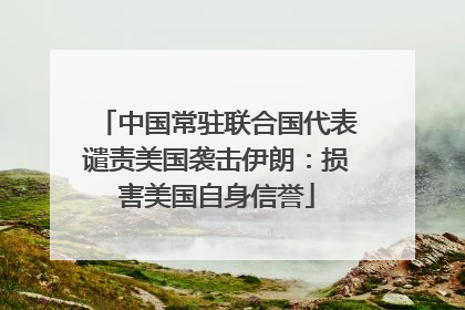 中国常驻联合国代表谴责美国袭击伊朗：损害美国自身信誉