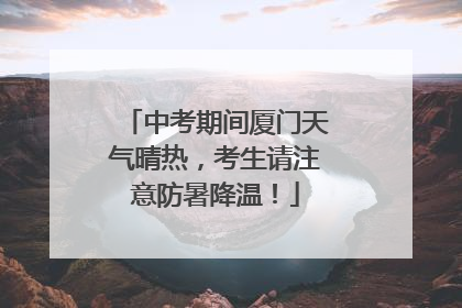 中考期间厦门天气晴热，考生请注意防暑降温！