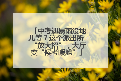 中考遇暴雨没地儿等？这个派出所“放大招”，大厅变“候考暖舱”