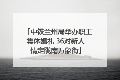 中铁兰州局举办职工集体婚礼 36对新人情定陇南万象街