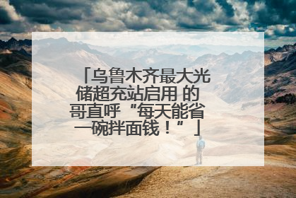 乌鲁木齐最大光储超充站启用 的哥直呼“每天能省一碗拌面钱！”